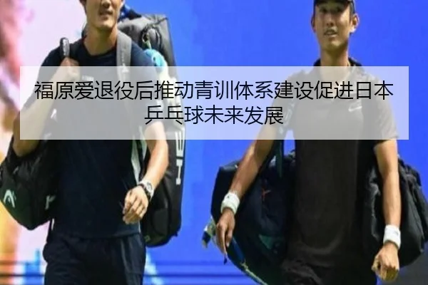 福原爱退役后推动青训体系建设促进日本乒乓球未来发展 | STAR SPORTS